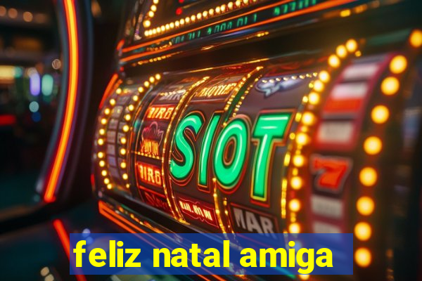 feliz natal amiga